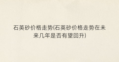 石英砂价格走势(石英砂价格走势在未来几年是否有望回升)