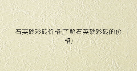 石英砂彩砖价格(了解石英砂彩砖的价格)
