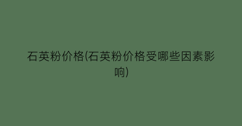 石英粉价格(石英粉价格受哪些因素影响)