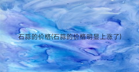 石蒜的价格(石蒜的价格明显上涨了)