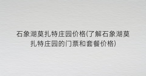 石象湖莫扎特庄园价格(了解石象湖莫扎特庄园的门票和套餐价格)