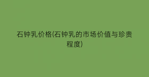 石钟乳价格(石钟乳的市场价值与珍贵程度)