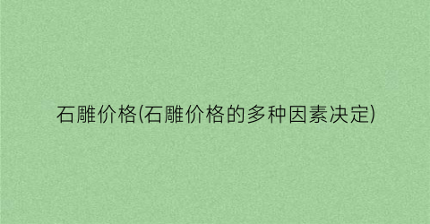 石雕价格(石雕价格的多种因素决定)