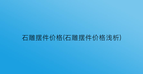 石雕摆件价格(石雕摆件价格浅析)