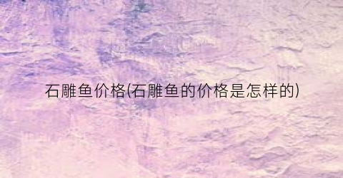 石雕鱼价格(石雕鱼的价格是怎样的)