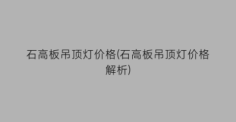 石高板吊顶灯价格(石高板吊顶灯价格解析)