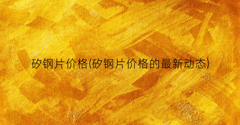 矽钢片价格(矽钢片价格的最新动态)