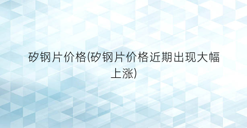 矽钢片价格(矽钢片价格近期出现大幅上涨)