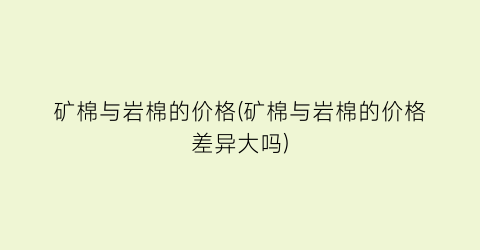 矿棉与岩棉的价格(矿棉与岩棉的价格差异大吗)