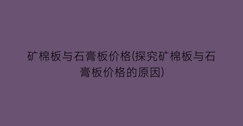 矿棉板与石膏板价格(探究矿棉板与石膏板价格的原因)