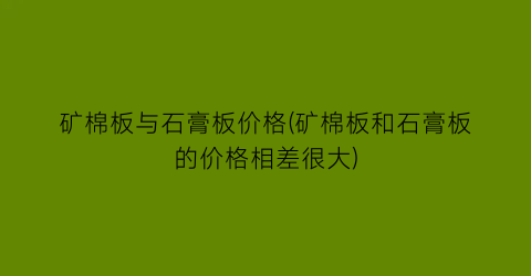 矿棉板与石膏板价格(矿棉板和石膏板的价格相差很大)