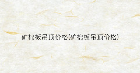 矿棉板吊顶价格(矿棉板吊顶价格)