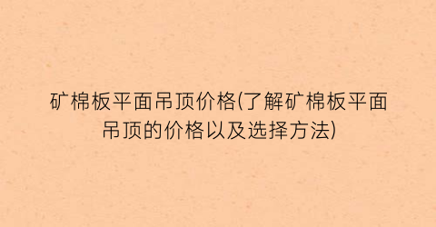 矿棉板平面吊顶价格(了解矿棉板平面吊顶的价格以及选择方法)