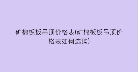 矿棉板板吊顶价格表(矿棉板板吊顶价格表如何选购)