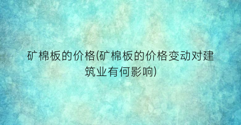 矿棉板的价格(矿棉板的价格变动对建筑业有何影响)