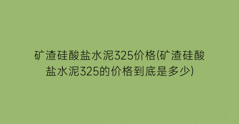 矿渣硅酸盐水泥325价格(矿渣硅酸盐水泥325的价格到底是多少)