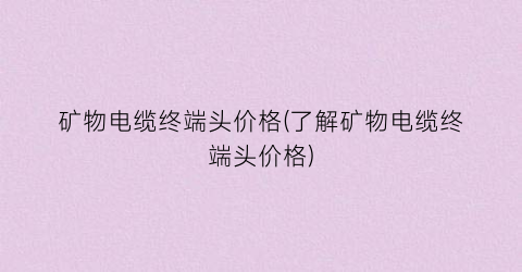 “矿物电缆终端头价格(了解矿物电缆终端头价格)