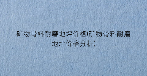 矿物骨料耐磨地坪价格(矿物骨料耐磨地坪价格分析)