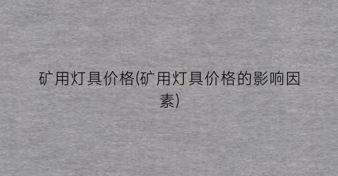 “矿用灯具价格(矿用灯具价格的影响因素)
