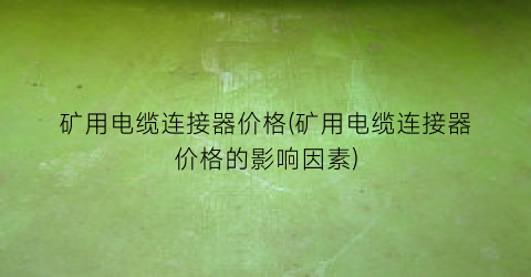 矿用电缆连接器价格(矿用电缆连接器价格的影响因素)
