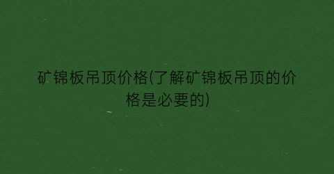 矿锦板吊顶价格(了解矿锦板吊顶的价格是必要的)