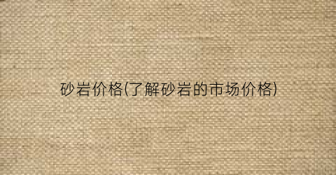 砂岩价格(了解砂岩的市场价格)