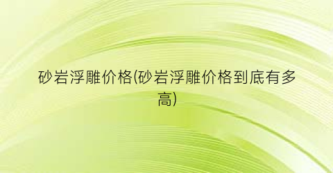 砂岩浮雕价格(砂岩浮雕价格到底有多高)
