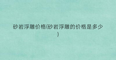 砂岩浮雕价格(砂岩浮雕的价格是多少)