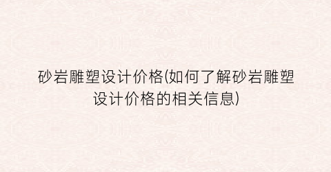 砂岩雕塑设计价格(如何了解砂岩雕塑设计价格的相关信息)