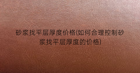 砂浆找平层厚度价格(如何合理控制砂浆找平层厚度的价格)