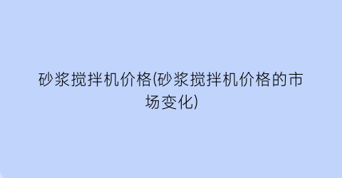 砂浆搅拌机价格(砂浆搅拌机价格的市场变化)