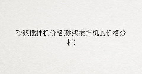砂浆搅拌机价格(砂浆搅拌机的价格分析)