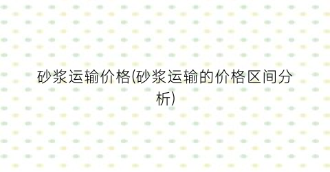 砂浆运输价格(砂浆运输的价格区间分析)