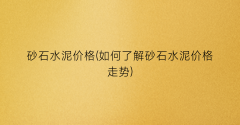 砂石水泥价格(如何了解砂石水泥价格走势)