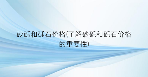 砂砾和砾石价格(了解砂砾和砾石价格的重要性)