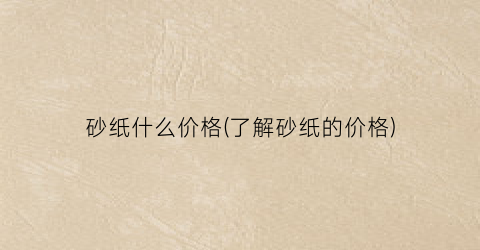 砂纸什么价格(了解砂纸的价格)