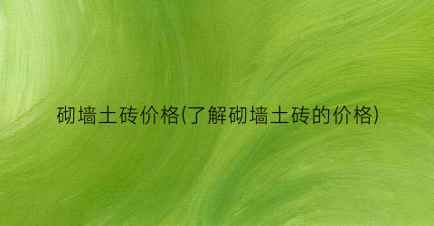 砌墙土砖价格(了解砌墙土砖的价格)