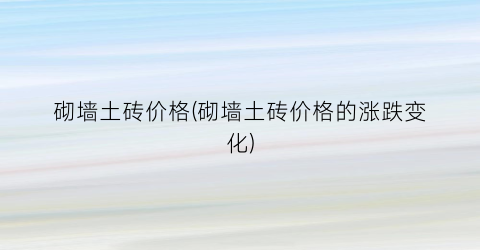 砌墙土砖价格(砌墙土砖价格的涨跌变化)