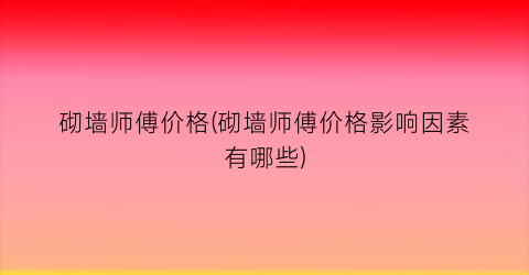 砌墙师傅价格(砌墙师傅价格影响因素有哪些)