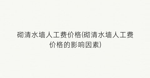 砌清水墙人工费价格(砌清水墙人工费价格的影响因素)