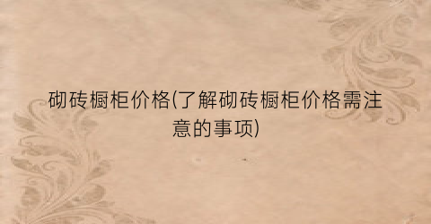 “砌砖橱柜价格(了解砌砖橱柜价格需注意的事项)