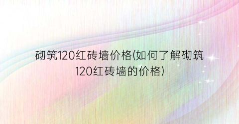 砌筑120红砖墙价格(如何了解砌筑120红砖墙的价格)
