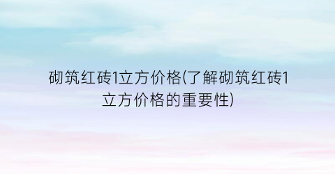 “砌筑红砖1立方价格(了解砌筑红砖1立方价格的重要性)