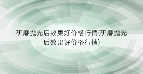 研磨抛光后效果好价格行情(研磨抛光后效果好价格行情)
