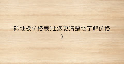 砖地板价格表(让您更清楚地了解价格)