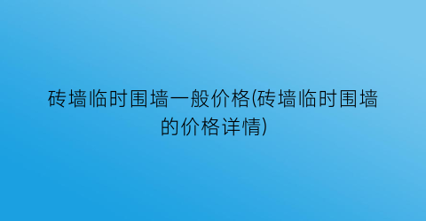 砖墙临时围墙一般价格(砖墙临时围墙的价格详情)