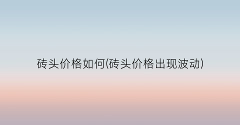 砖头价格如何(砖头价格出现波动)