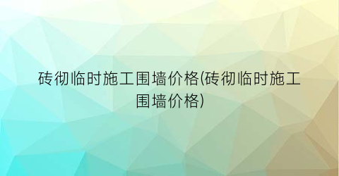 砖彻临时施工围墙价格(砖彻临时施工围墙价格)