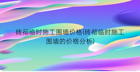 砖彻临时施工围墙价格(砖彻临时施工围墙的价格分析)