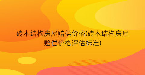 砖木结构房屋赔偿价格(砖木结构房屋赔偿价格评估标准)